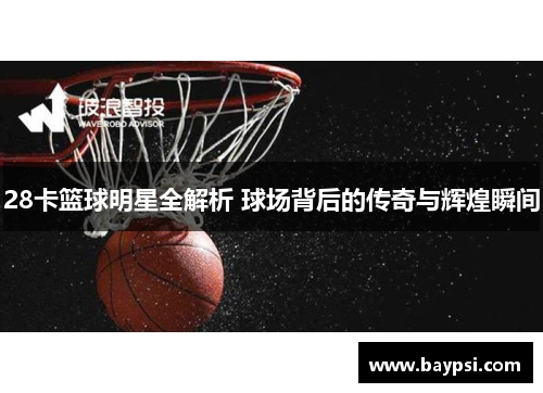 28卡篮球明星全解析 球场背后的传奇与辉煌瞬间